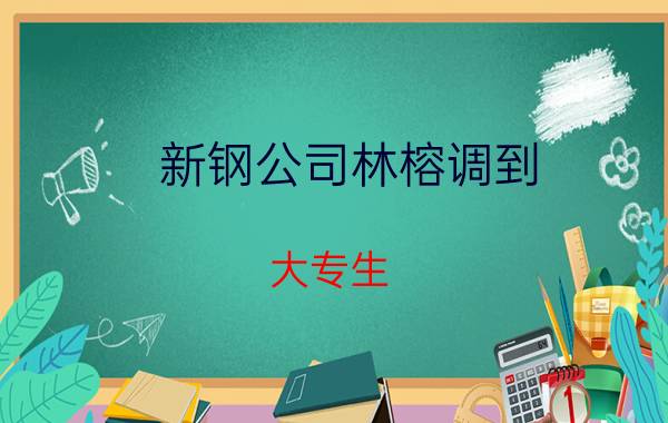 新钢公司林榕调到 大专生，去新余钢铁厂好不好？